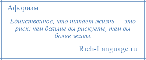
    Единственное, что питает жизнь — это риск: чем больше вы рискуете, тем вы более живы.
