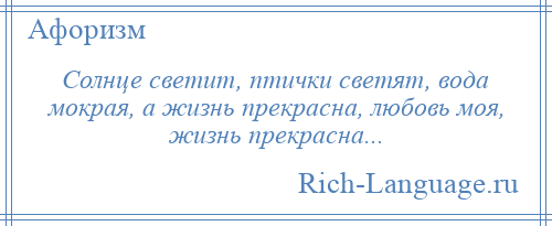 
    Солнце светит, птички светят, вода мокрая, а жизнь прекрасна, любовь моя, жизнь прекрасна...