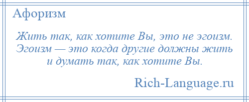 
    Жить так, как хотите Вы, это не эгоизм. Эгоизм — это когда другие должны жить и думать так, как хотите Вы.