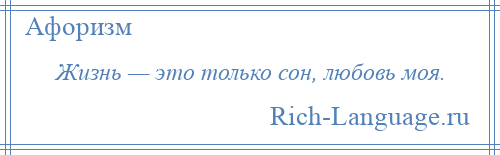 
    Жизнь — это только сон, любовь моя.