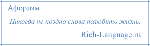 
    Никогда не поздно снова полюбить жизнь.