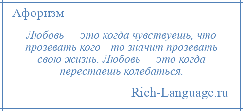 
    Любовь — это когда чувствуешь, что прозевать кого—то значит прозевать свою жизнь. Любовь — это когда перестаешь колебаться.