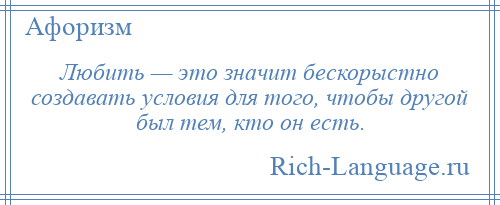 
    Любить — это значит бескорыстно создавать условия для того, чтобы другой был тем, кто он есть.