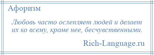 
    Любовь часто ослепляет людей и делает их ко всему, кроме нее, бесчувственными.