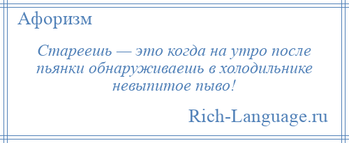 
    Стареешь — это когда на утро после пьянки обнаруживаешь в холодильнике невыпитое пыво!