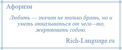 
    Любить — значит не только брать, но и уметь отказываться от чего—то, жертвовать собою.