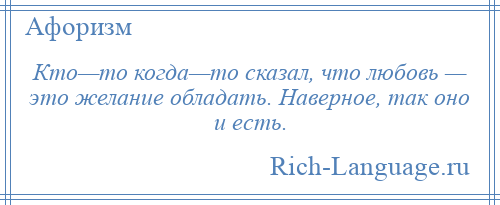 
    Кто—то когда—то сказал, что любовь — это желание обладать. Наверное, так оно и есть.