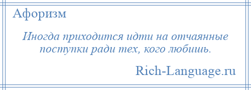 
    Иногда приходится идти на отчаянные поступки ради тех, кого любишь.