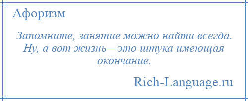 
    Запомните, занятие можно найти всегда. Ну, а вот жизнь—это штука имеющая окончание.