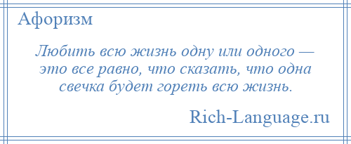
    Любить всю жизнь одну или одного — это все равно, что сказать, что одна свечка будет гореть всю жизнь.