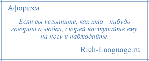 
    Если вы услышите, как кто—нибудь говорит о любви, скорей наступайте ему на ногу и наблюдайте.