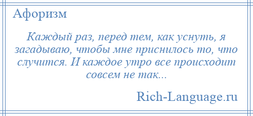 
    Каждый раз, перед тем, как уснуть, я загадываю, чтобы мне приснилось то, что случится. И каждое утро все происходит совсем не так...