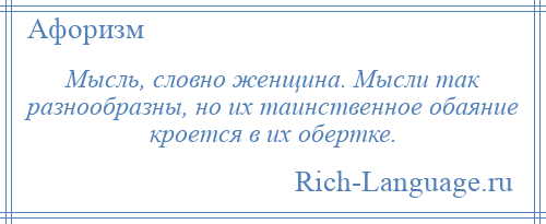 
    Мысль, словно женщина. Мысли так разнообразны, но их таинственное обаяние кроется в их обертке.