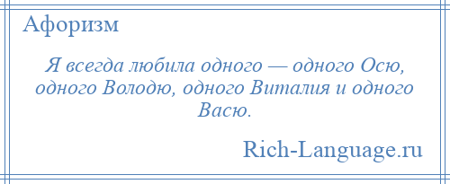 
    Я всегда любила одного — одного Осю, одного Володю, одного Виталия и одного Васю.