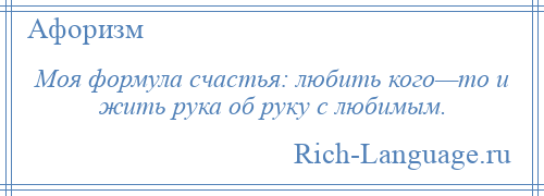 
    Моя формула счастья: любить кого—то и жить рука об руку с любимым.