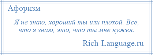 
    Я не знаю, хороший ты или плохой. Все, что я знаю, это, что ты мне нужен.