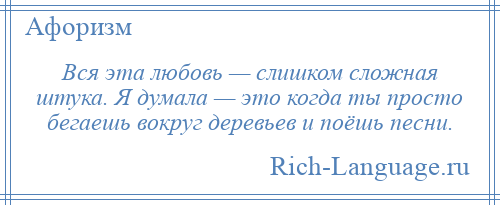 
    Вся эта любовь — слишком сложная штука. Я думала — это когда ты просто бегаешь вокруг деревьев и поёшь песни.