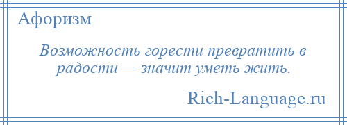 
    Возможность горести превратить в радости — значит уметь жить.