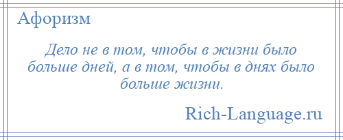 
    Дело не в том, чтобы в жизни было больше дней, а в том, чтобы в днях было больше жизни.