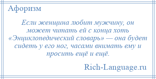 
    Если женщина любит мужчину, он может читать ей с конца хоть «Энциклопедический словарь» — она будет сидеть у его ног, часами внимать ему и просить ещё и ещё.