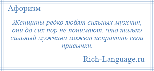 
    Женщины редко любят сильных мужчин, они до сих пор не понимают, что только сильный мужчина может исправить свои привычки.