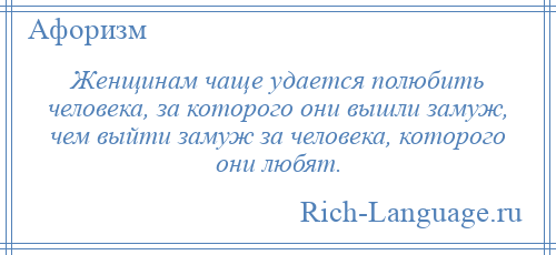 
    Женщинам чаще удается полюбить человека, за которого они вышли замуж, чем выйти замуж за человека, которого они любят.