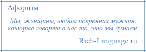 
    Мы, женщины, любим искренних мужчин, которые говорят о нас то, что мы думаем.