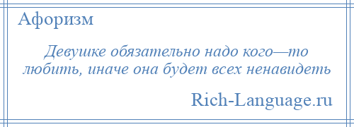 
    Девушке обязательно надо кого—то любить, иначе она будет всех ненавидеть