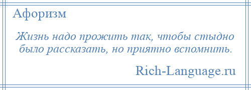 
    Жизнь надо прожить так, чтобы стыдно было рассказать, но приятно вспомнить.