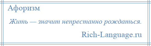 
    Жить — значит непрестанно рождаться.