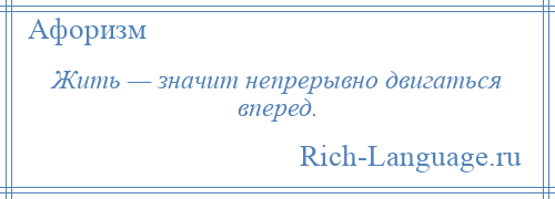 
    Жить — значит непрерывно двигаться вперед.