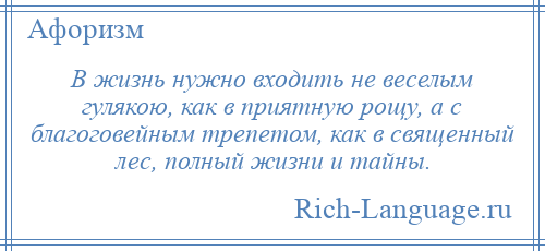 
    В жизнь нужно входить не веселым гулякою, как в приятную рощу, а с благоговейным трепетом, как в священный лес, полный жизни и тайны.