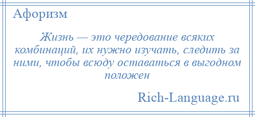 
    Жизнь — это чередование всяких комбинаций, их нужно изучать, следить за ними, чтобы всюду оставаться в выгодном положен