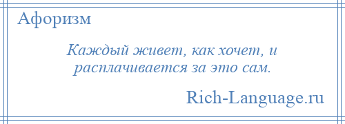 
    Каждый живет, как хочет, и расплачивается за это сам.