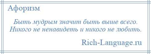 
    Быть мудрым значит быть выше всего. Никого не ненавидеть и никого не любить.