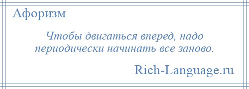 
    Чтобы двигаться вперед, надо периодически начинать все заново.