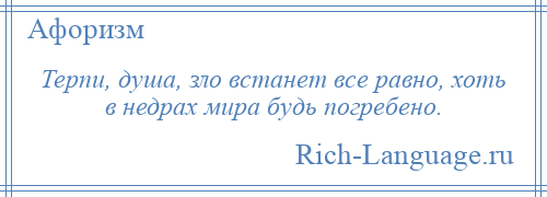 
    Терпи, душа, зло встанет все равно, хоть в недрах мира будь погребено.