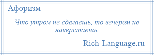 
    Что утром не сделаешь, то вечером не наверстаешь.