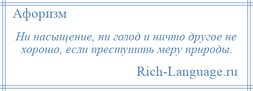 
    Ни насыщение, ни голод и ничто другое не хорошо, если преступить меру природы.