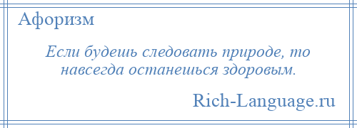 
    Если будешь следовать природе, то навсегда останешься здоровым.