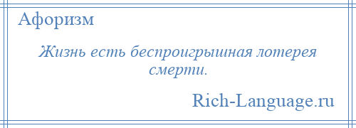 
    Жизнь есть беспроигрышная лотерея смерти.