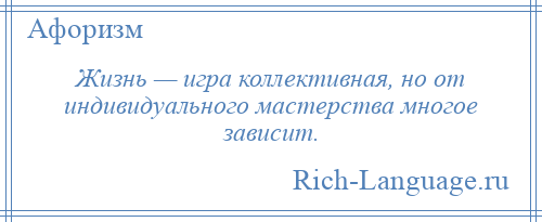 
    Жизнь — игра коллективная, но от индивидуального мастерства многое зависит.