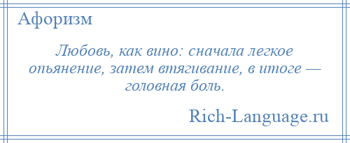 
    Любовь, как вино: сначала легкое опьянение, затем втягивание, в итоге — головная боль.