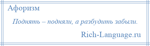 
    Поднять – подняли, а разбудить забыли.