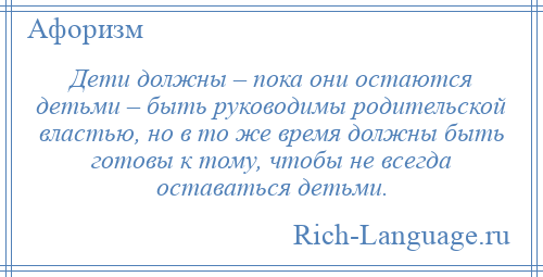 
    Дети должны – пока они остаются детьми – быть руководимы родительской властью, но в то же время должны быть готовы к тому, чтобы не всегда оставаться детьми.