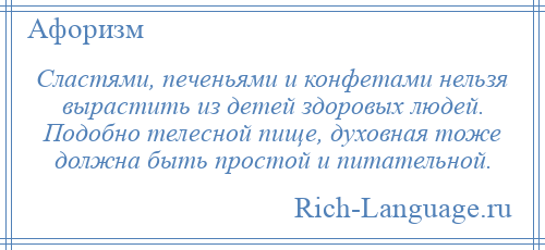 
    Сластями, печеньями и конфетами нельзя вырастить из детей здоровых людей. Подобно телесной пище, духовная тоже должна быть простой и питательной.