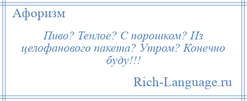 
    Пиво? Теплое? С порошком? Из целофанового пакета? Утром? Конечно буду!!!