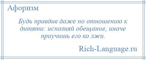 
    Будь правдив даже по отношению к дитяти: исполняй обещание, иначе приучишь его ко лжи.