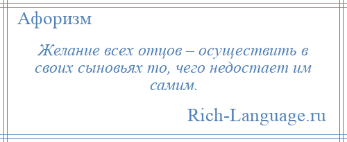 
    Желание всех отцов – осуществить в своих сыновьях то, чего недостает им самим.