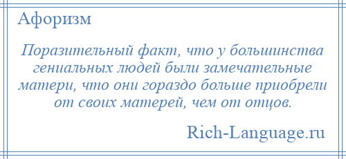 
    Поразительный факт, что у большинства гениальных людей были замечательные матери, что они гораздо больше приобрели от своих матерей, чем от отцов.